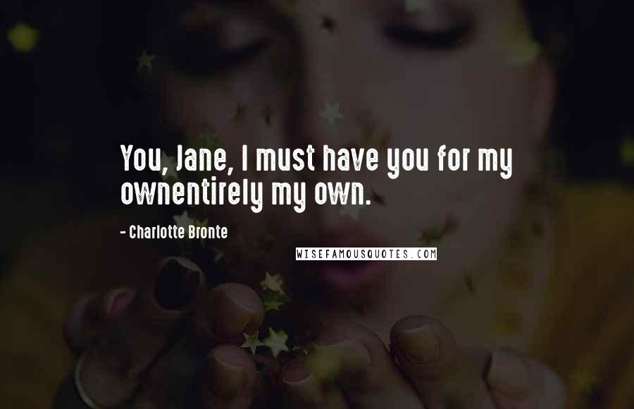 Charlotte Bronte Quotes: You, Jane, I must have you for my ownentirely my own.