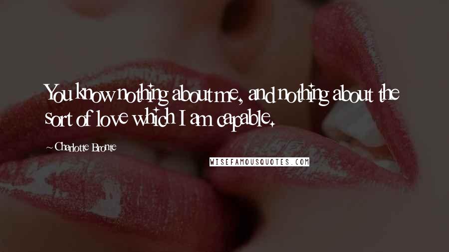 Charlotte Bronte Quotes: You know nothing about me, and nothing about the sort of love which I am capable.