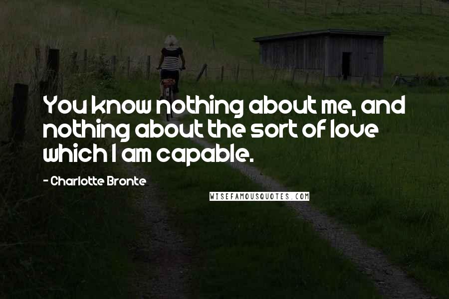 Charlotte Bronte Quotes: You know nothing about me, and nothing about the sort of love which I am capable.