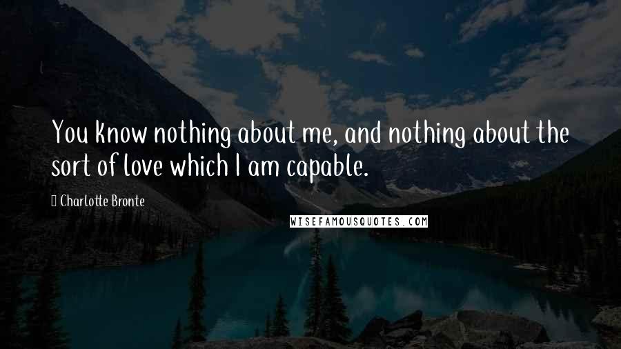 Charlotte Bronte Quotes: You know nothing about me, and nothing about the sort of love which I am capable.