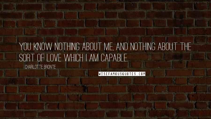 Charlotte Bronte Quotes: You know nothing about me, and nothing about the sort of love which I am capable.