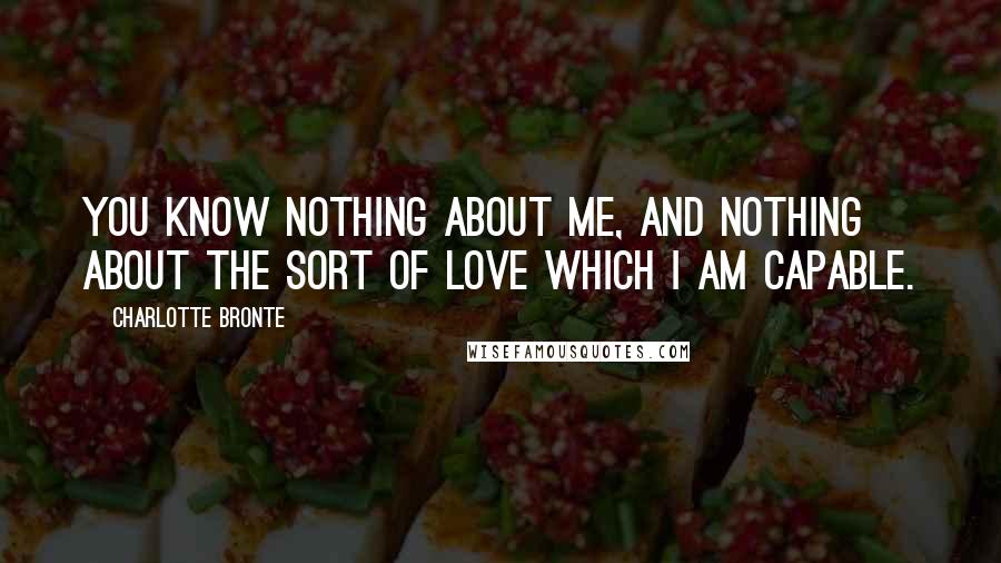 Charlotte Bronte Quotes: You know nothing about me, and nothing about the sort of love which I am capable.