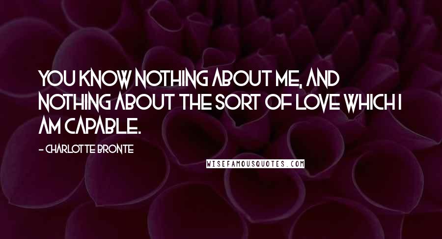 Charlotte Bronte Quotes: You know nothing about me, and nothing about the sort of love which I am capable.