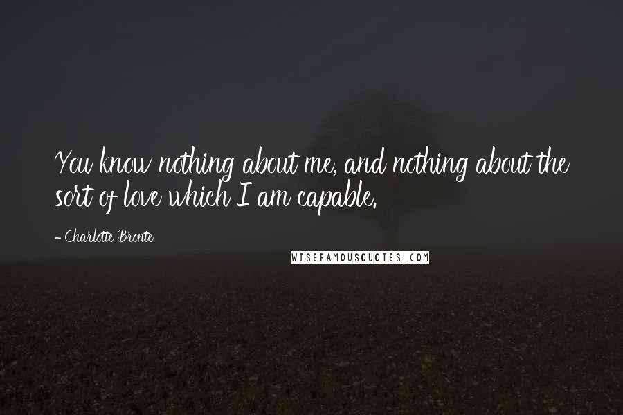 Charlotte Bronte Quotes: You know nothing about me, and nothing about the sort of love which I am capable.