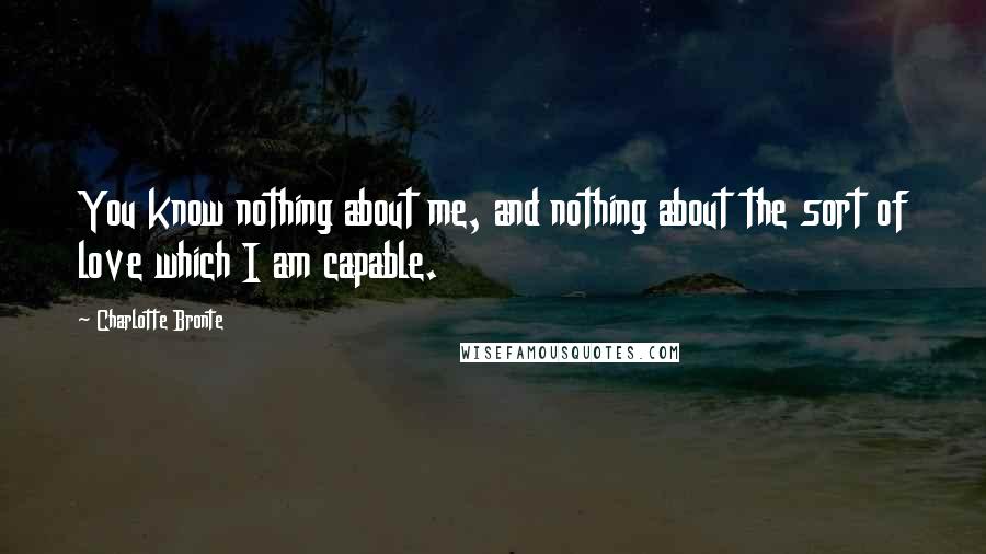 Charlotte Bronte Quotes: You know nothing about me, and nothing about the sort of love which I am capable.