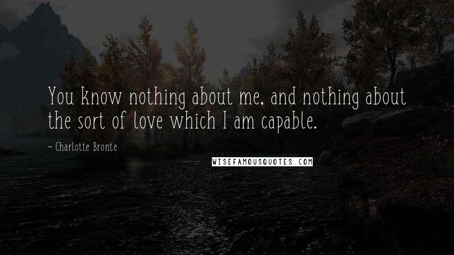 Charlotte Bronte Quotes: You know nothing about me, and nothing about the sort of love which I am capable.