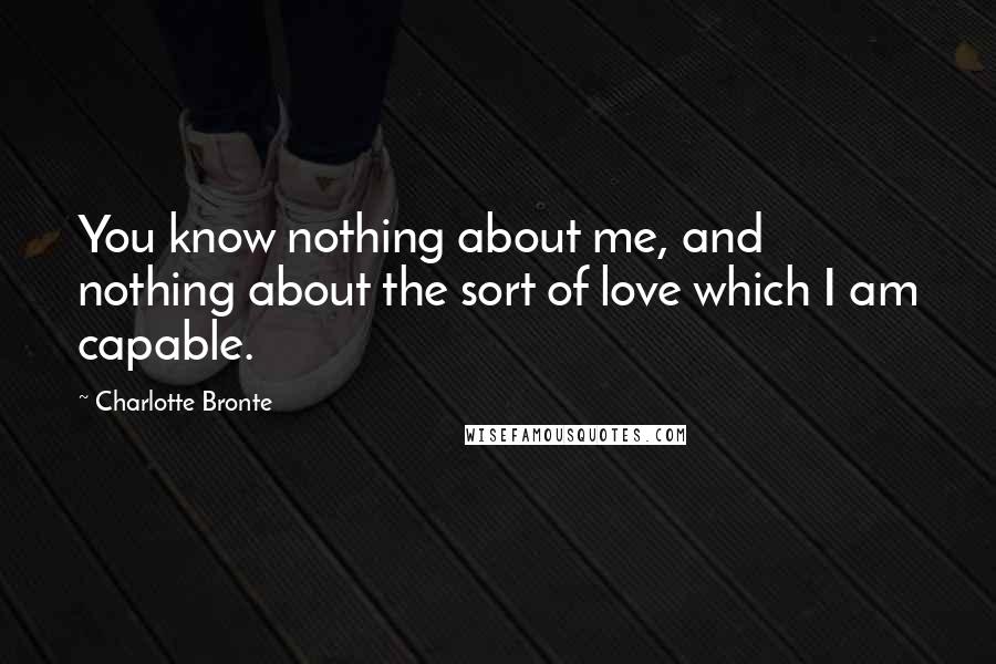 Charlotte Bronte Quotes: You know nothing about me, and nothing about the sort of love which I am capable.
