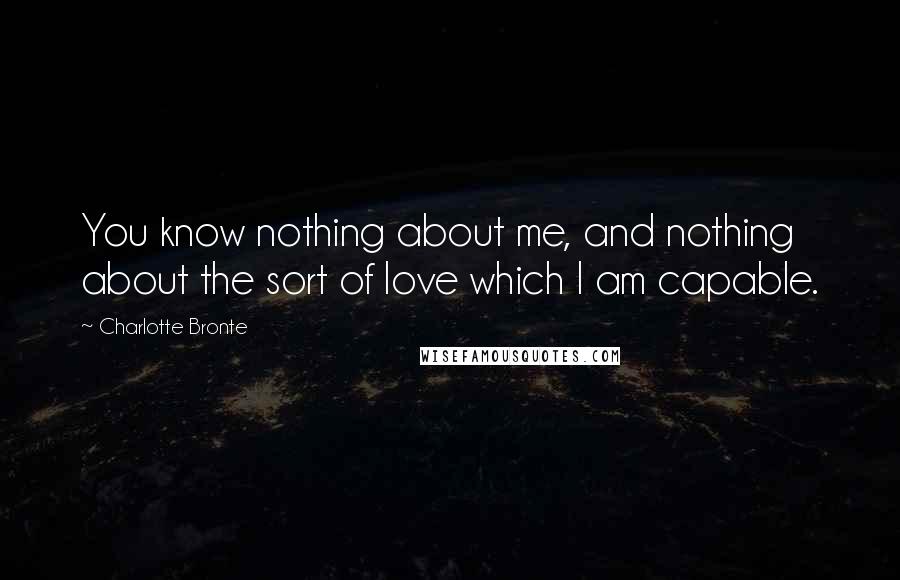 Charlotte Bronte Quotes: You know nothing about me, and nothing about the sort of love which I am capable.