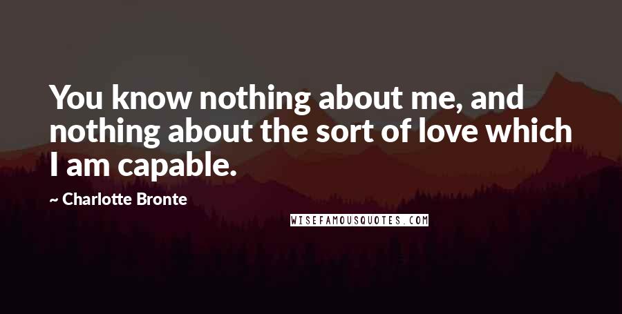 Charlotte Bronte Quotes: You know nothing about me, and nothing about the sort of love which I am capable.