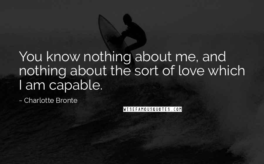 Charlotte Bronte Quotes: You know nothing about me, and nothing about the sort of love which I am capable.