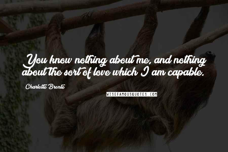 Charlotte Bronte Quotes: You know nothing about me, and nothing about the sort of love which I am capable.