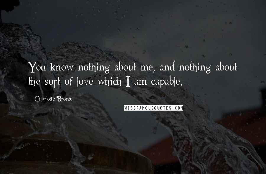 Charlotte Bronte Quotes: You know nothing about me, and nothing about the sort of love which I am capable.