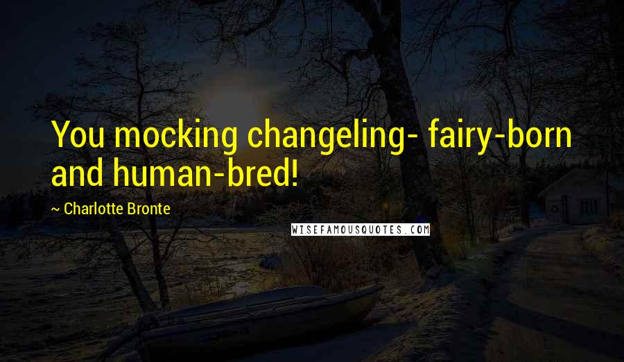 Charlotte Bronte Quotes: You mocking changeling- fairy-born and human-bred!