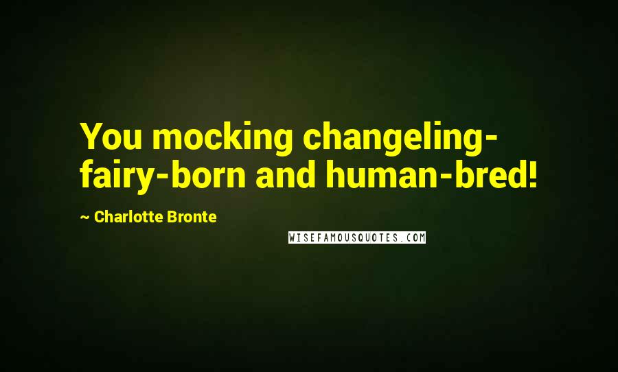 Charlotte Bronte Quotes: You mocking changeling- fairy-born and human-bred!