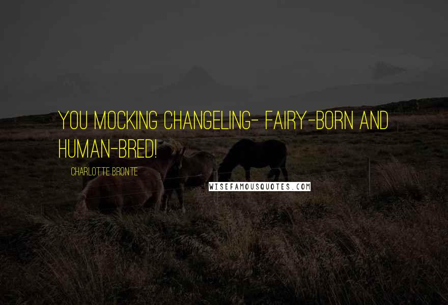 Charlotte Bronte Quotes: You mocking changeling- fairy-born and human-bred!