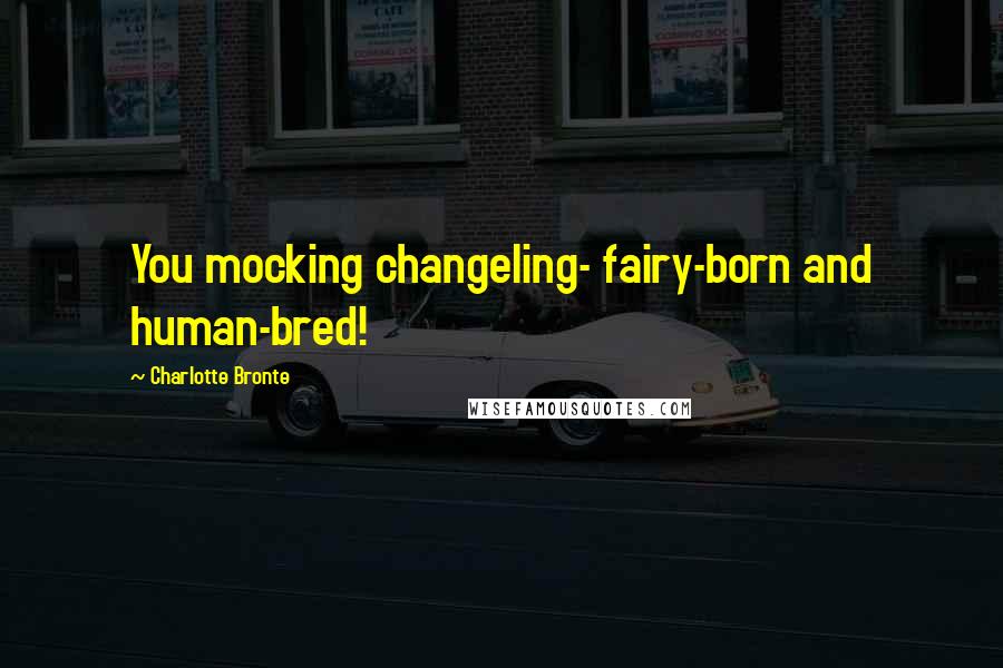 Charlotte Bronte Quotes: You mocking changeling- fairy-born and human-bred!