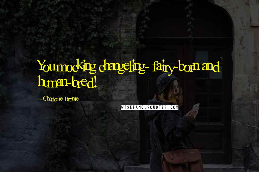 Charlotte Bronte Quotes: You mocking changeling- fairy-born and human-bred!