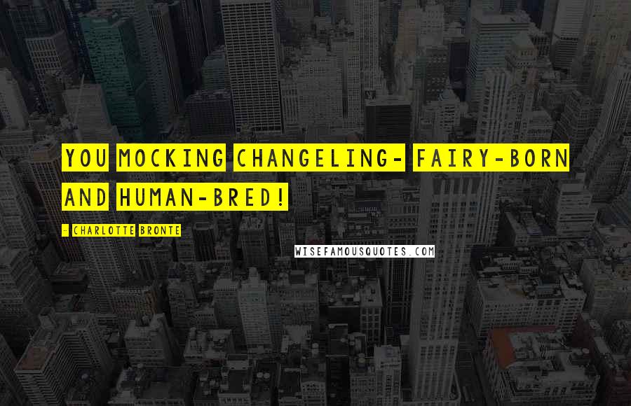 Charlotte Bronte Quotes: You mocking changeling- fairy-born and human-bred!