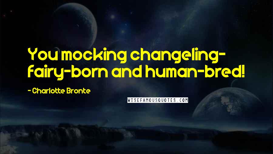 Charlotte Bronte Quotes: You mocking changeling- fairy-born and human-bred!