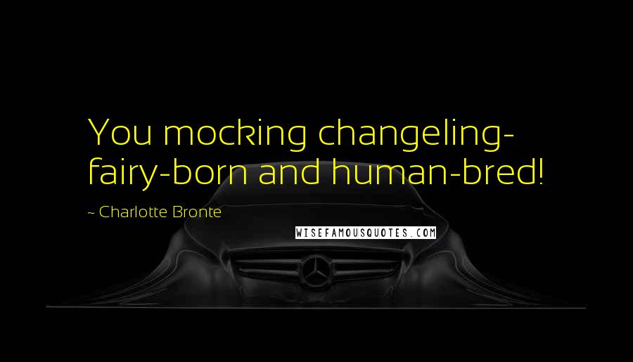 Charlotte Bronte Quotes: You mocking changeling- fairy-born and human-bred!