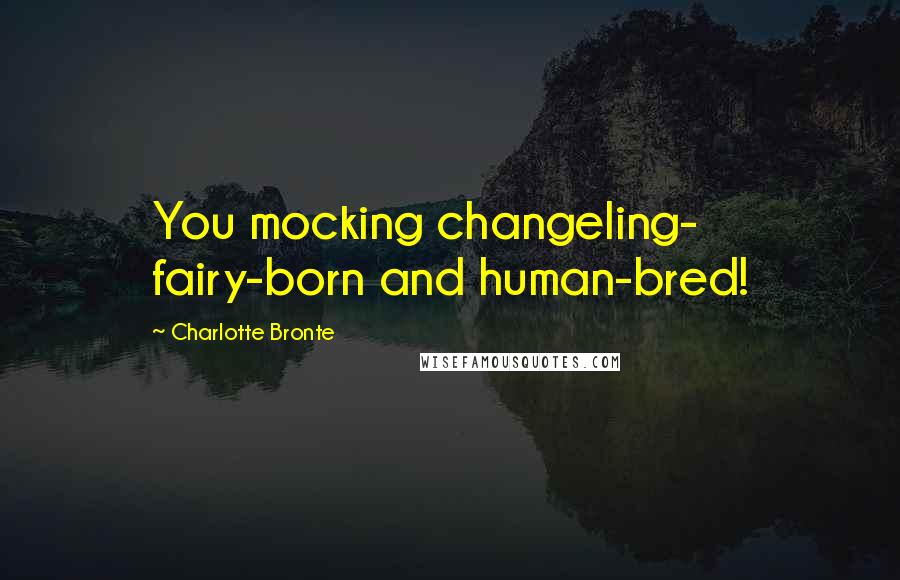 Charlotte Bronte Quotes: You mocking changeling- fairy-born and human-bred!