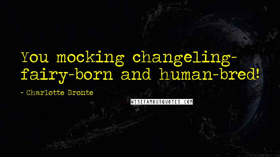 Charlotte Bronte Quotes: You mocking changeling- fairy-born and human-bred!