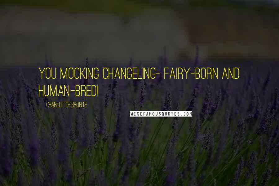 Charlotte Bronte Quotes: You mocking changeling- fairy-born and human-bred!