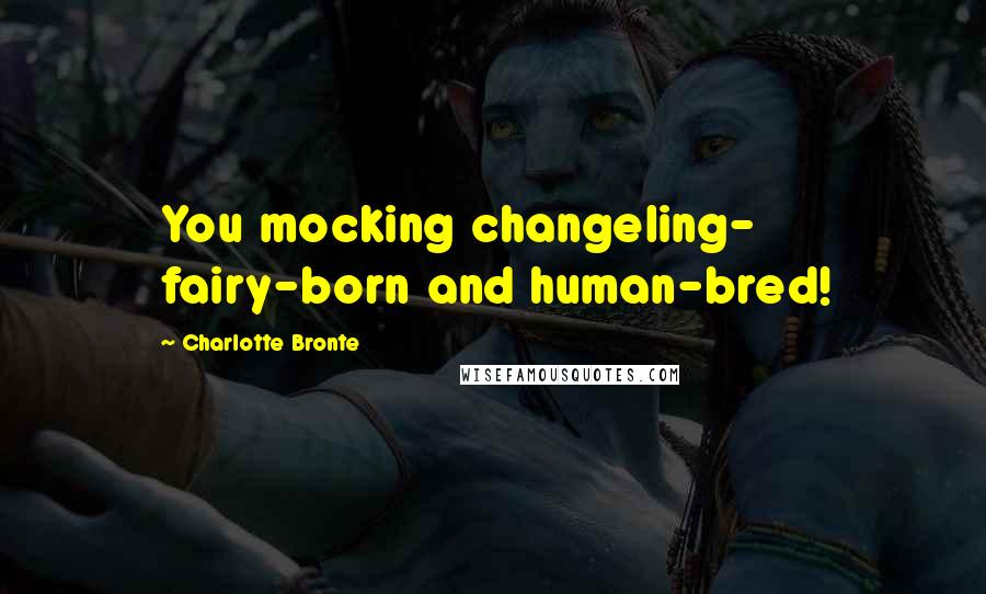 Charlotte Bronte Quotes: You mocking changeling- fairy-born and human-bred!