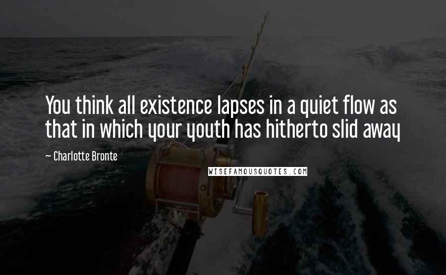 Charlotte Bronte Quotes: You think all existence lapses in a quiet flow as that in which your youth has hitherto slid away