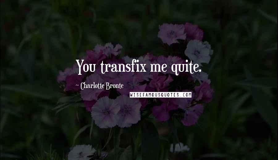 Charlotte Bronte Quotes: You transfix me quite.