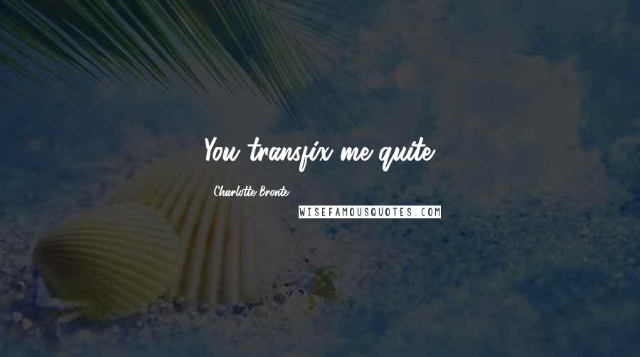 Charlotte Bronte Quotes: You transfix me quite.