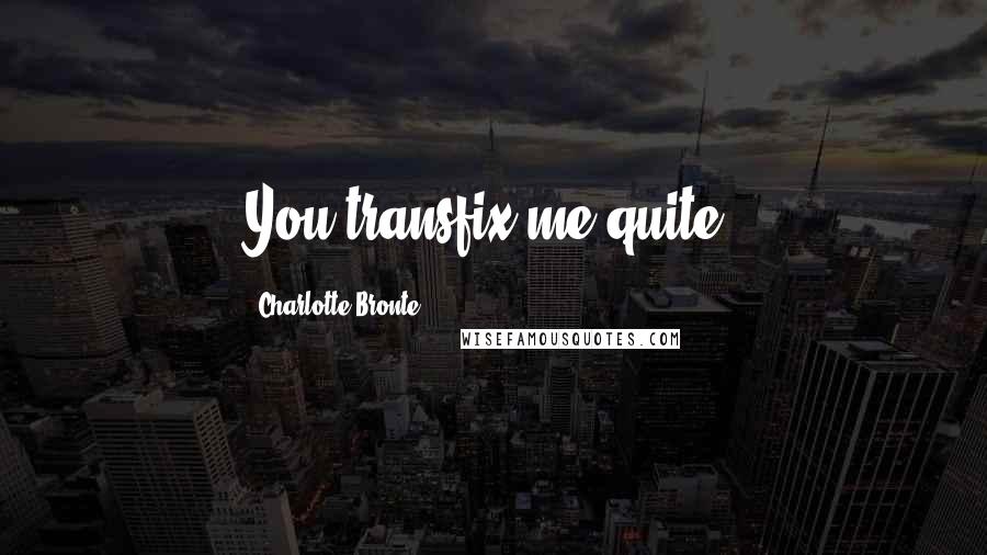 Charlotte Bronte Quotes: You transfix me quite.