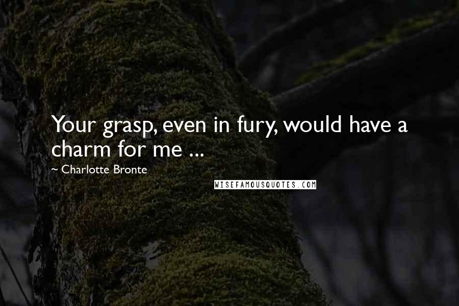 Charlotte Bronte Quotes: Your grasp, even in fury, would have a charm for me ...