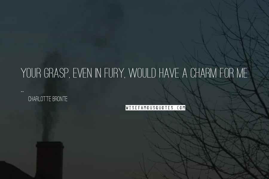 Charlotte Bronte Quotes: Your grasp, even in fury, would have a charm for me ...