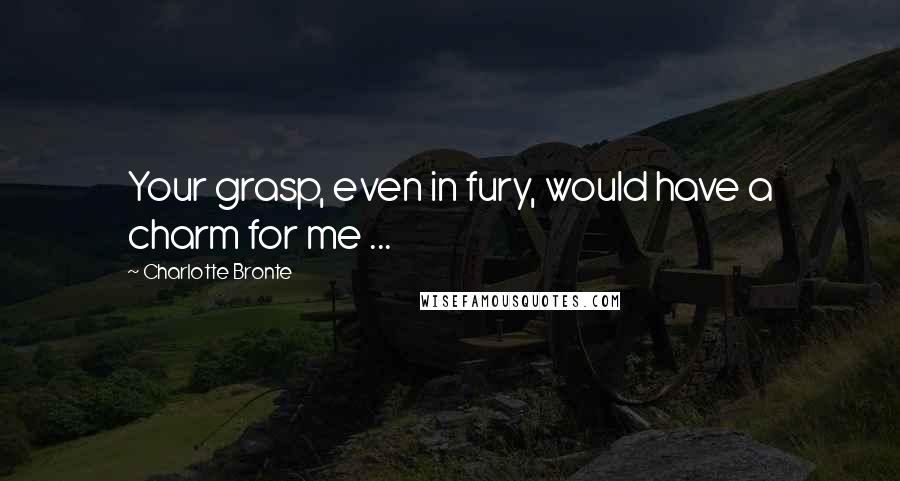 Charlotte Bronte Quotes: Your grasp, even in fury, would have a charm for me ...