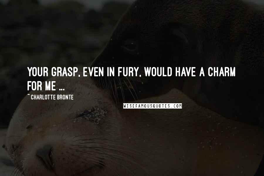 Charlotte Bronte Quotes: Your grasp, even in fury, would have a charm for me ...