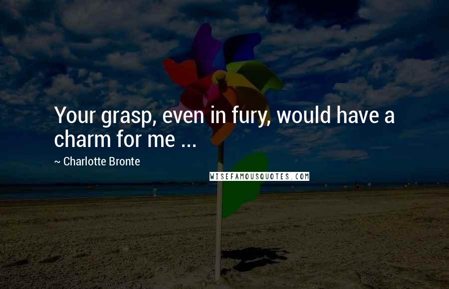 Charlotte Bronte Quotes: Your grasp, even in fury, would have a charm for me ...