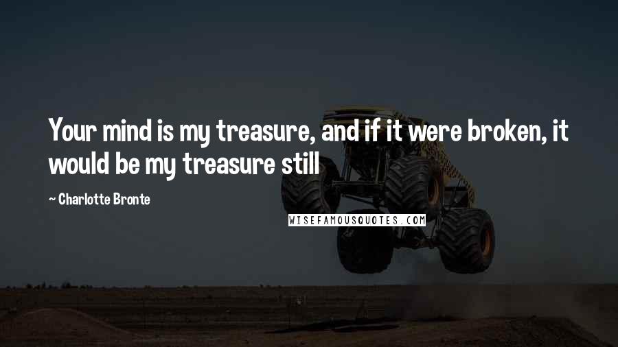 Charlotte Bronte Quotes: Your mind is my treasure, and if it were broken, it would be my treasure still