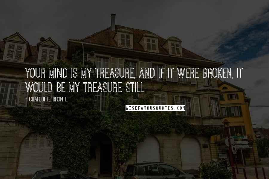 Charlotte Bronte Quotes: Your mind is my treasure, and if it were broken, it would be my treasure still