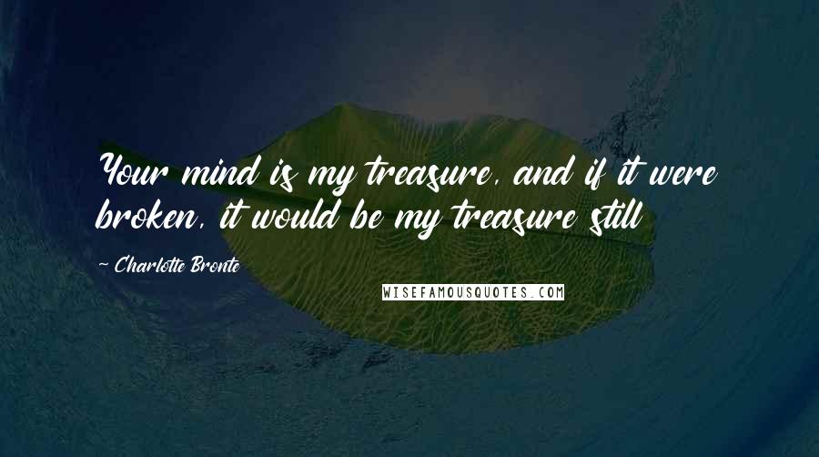 Charlotte Bronte Quotes: Your mind is my treasure, and if it were broken, it would be my treasure still