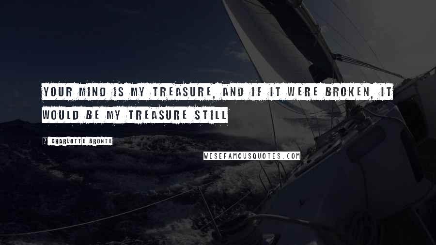 Charlotte Bronte Quotes: Your mind is my treasure, and if it were broken, it would be my treasure still