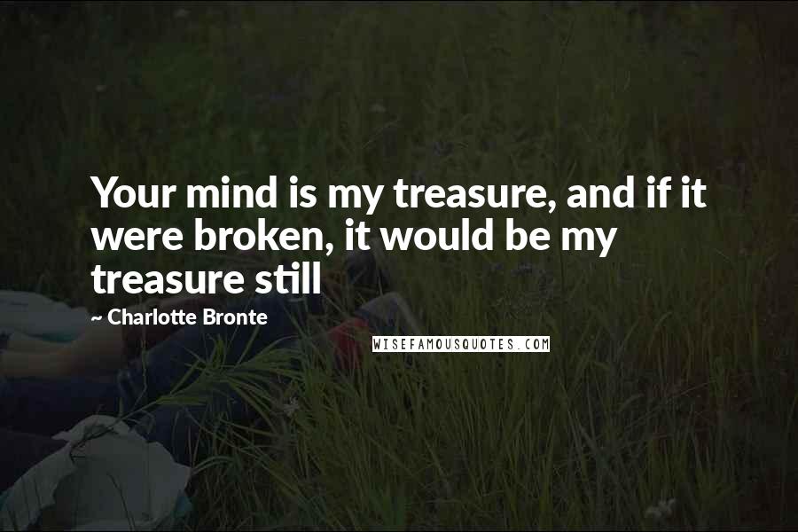 Charlotte Bronte Quotes: Your mind is my treasure, and if it were broken, it would be my treasure still