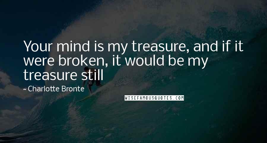 Charlotte Bronte Quotes: Your mind is my treasure, and if it were broken, it would be my treasure still