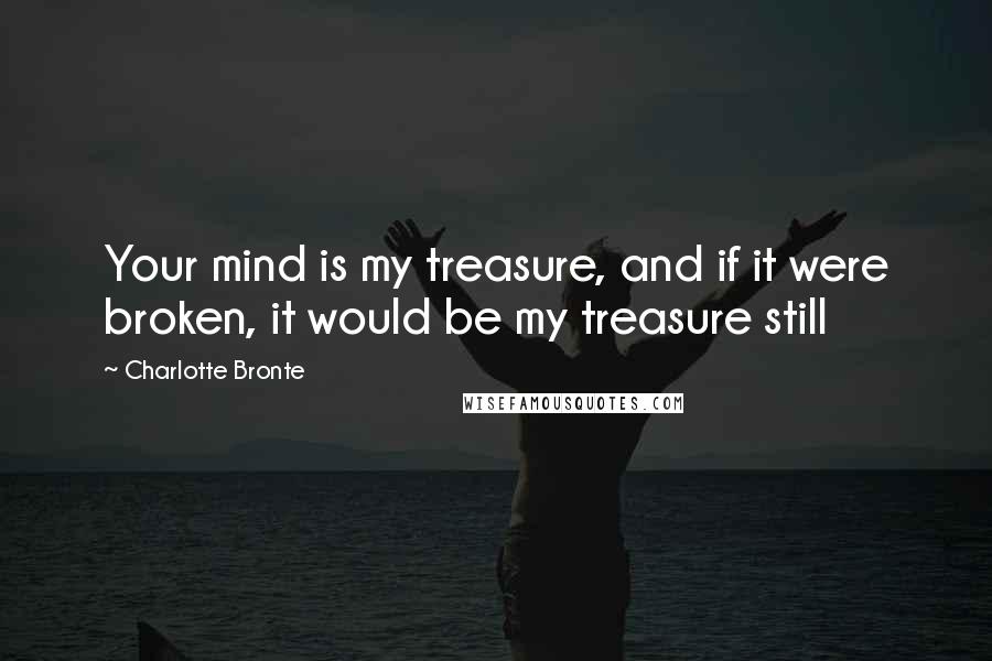 Charlotte Bronte Quotes: Your mind is my treasure, and if it were broken, it would be my treasure still