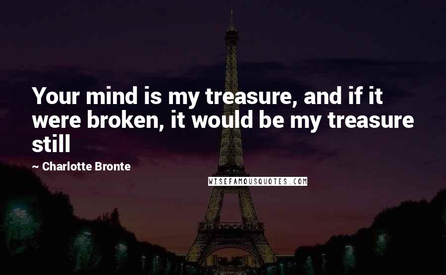 Charlotte Bronte Quotes: Your mind is my treasure, and if it were broken, it would be my treasure still