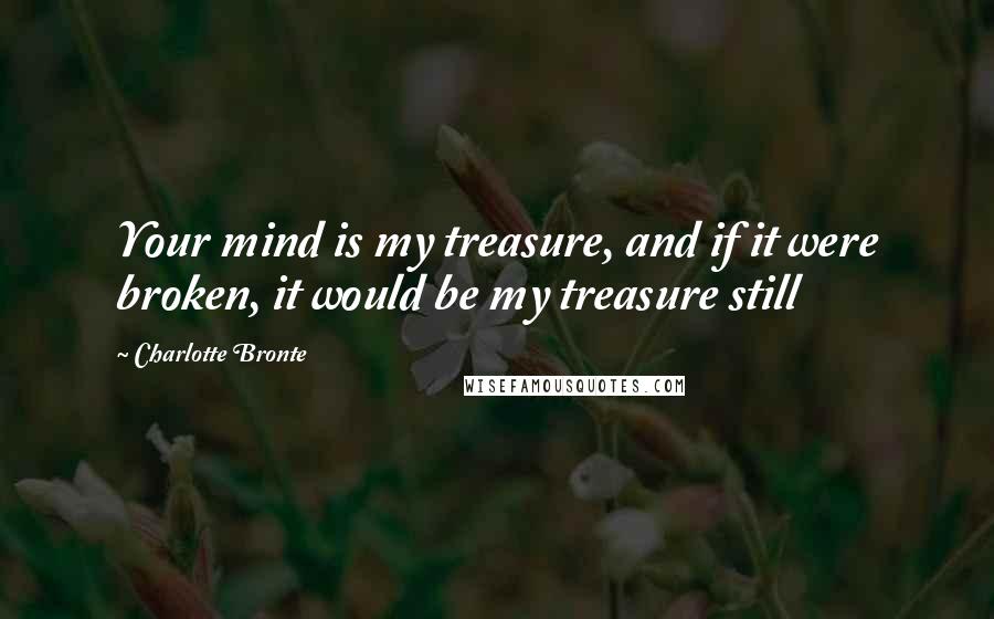 Charlotte Bronte Quotes: Your mind is my treasure, and if it were broken, it would be my treasure still