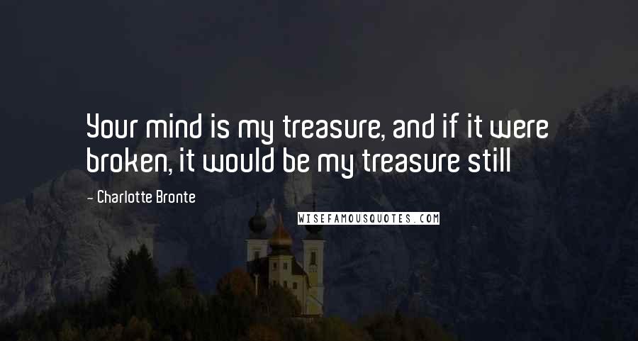 Charlotte Bronte Quotes: Your mind is my treasure, and if it were broken, it would be my treasure still