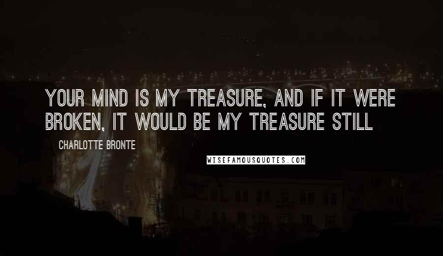 Charlotte Bronte Quotes: Your mind is my treasure, and if it were broken, it would be my treasure still