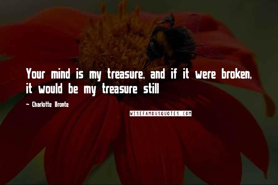 Charlotte Bronte Quotes: Your mind is my treasure, and if it were broken, it would be my treasure still