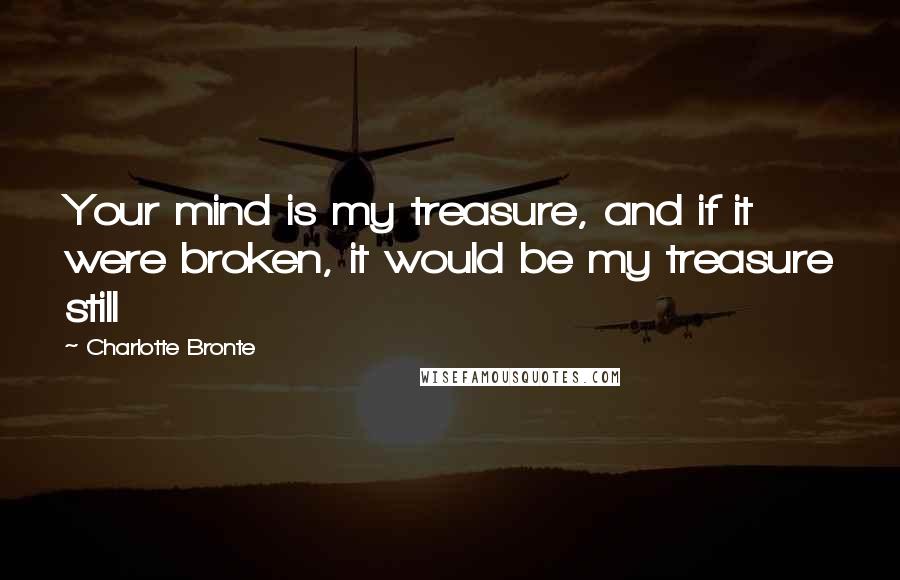 Charlotte Bronte Quotes: Your mind is my treasure, and if it were broken, it would be my treasure still